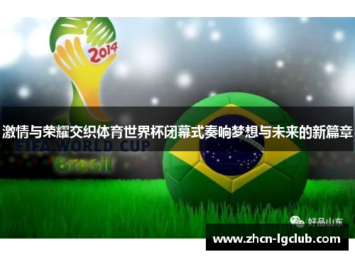激情与荣耀交织体育世界杯闭幕式奏响梦想与未来的新篇章