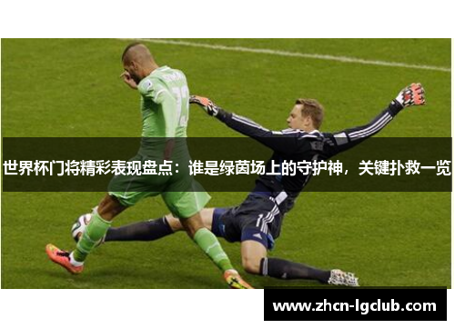 世界杯门将精彩表现盘点：谁是绿茵场上的守护神，关键扑救一览