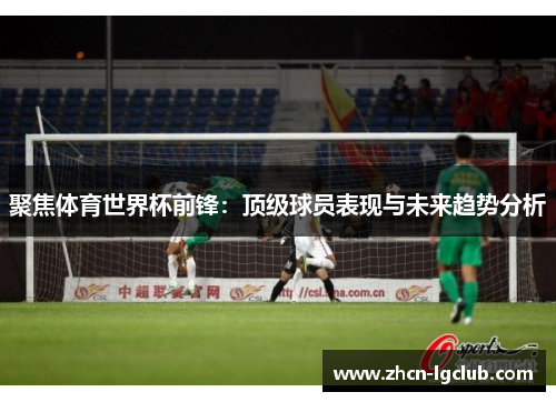 聚焦体育世界杯前锋：顶级球员表现与未来趋势分析