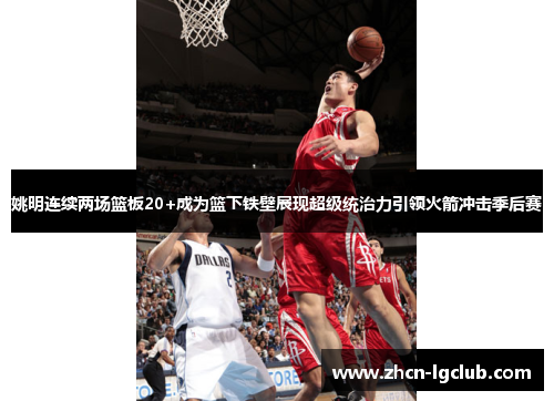 姚明连续两场篮板20+成为篮下铁壁展现超级统治力引领火箭冲击季后赛