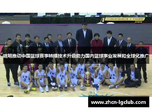 姚明推动中国篮球赛事转播技术升级助力国内篮球事业发展和全球化推广