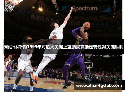 阿伦·休斯顿1999年对热火关键上篮助尼克斯逆转赢得关键胜利
