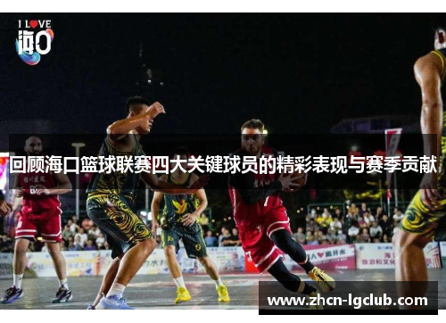 回顾海口篮球联赛四大关键球员的精彩表现与赛季贡献