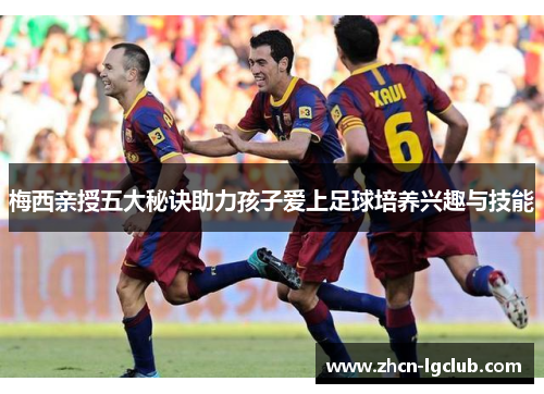 梅西亲授五大秘诀助力孩子爱上足球培养兴趣与技能