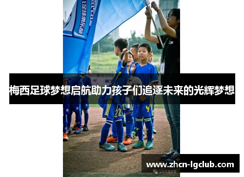 梅西足球梦想启航助力孩子们追逐未来的光辉梦想