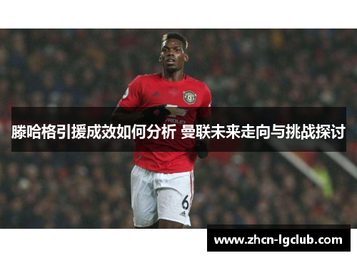 滕哈格引援成效如何分析 曼联未来走向与挑战探讨