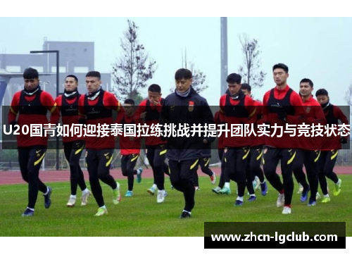 U20国青如何迎接泰国拉练挑战并提升团队实力与竞技状态