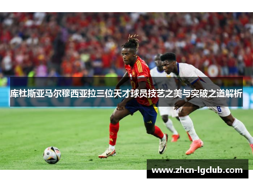 库杜斯亚马尔穆西亚拉三位天才球员技艺之美与突破之道解析