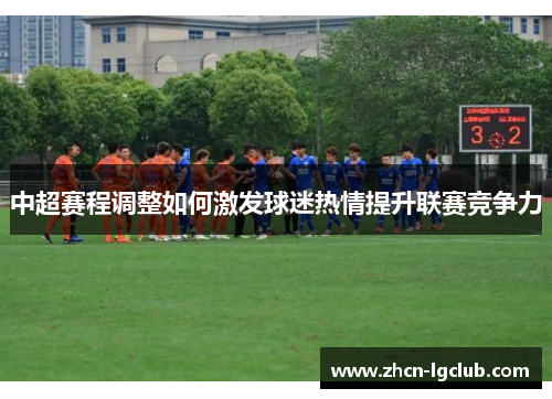 中超赛程调整如何激发球迷热情提升联赛竞争力