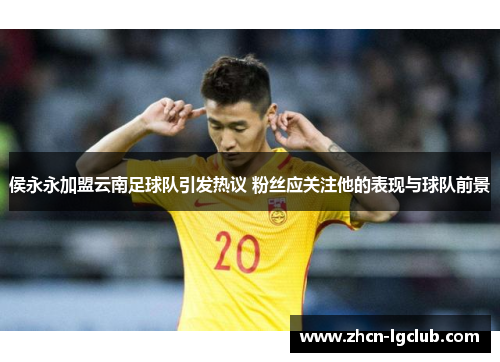 侯永永加盟云南足球队引发热议 粉丝应关注他的表现与球队前景