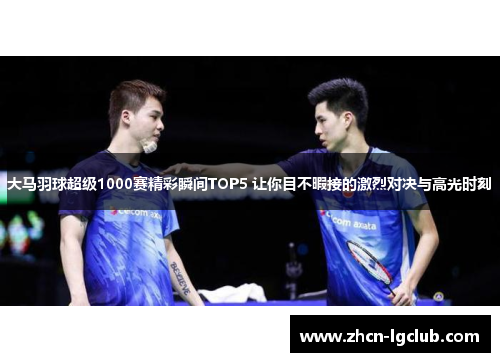 大马羽球超级1000赛精彩瞬间TOP5 让你目不暇接的激烈对决与高光时刻