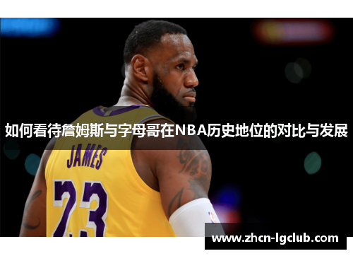 如何看待詹姆斯与字母哥在NBA历史地位的对比与发展