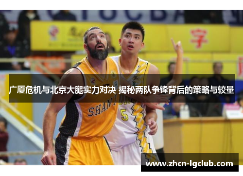 广厦危机与北京大腿实力对决 揭秘两队争锋背后的策略与较量
