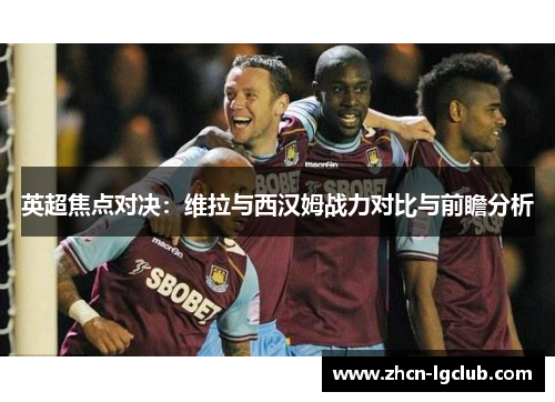 英超焦点对决：维拉与西汉姆战力对比与前瞻分析