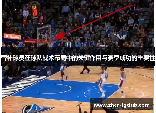 替补球员在球队战术布局中的关键作用与赛季成功的重要性