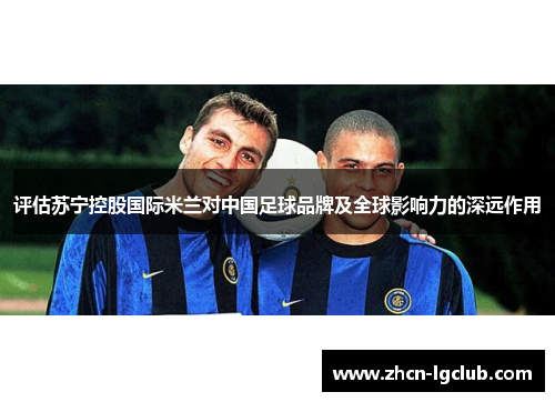 评估苏宁控股国际米兰对中国足球品牌及全球影响力的深远作用