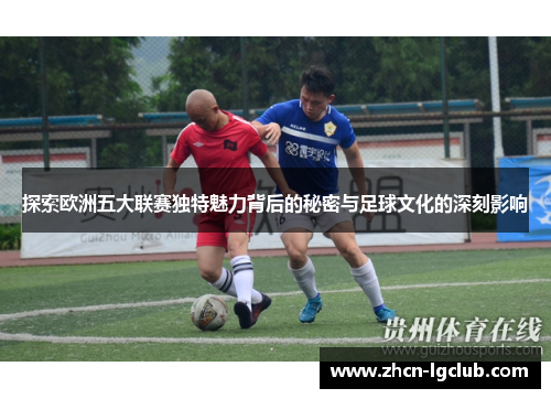 探索欧洲五大联赛独特魅力背后的秘密与足球文化的深刻影响