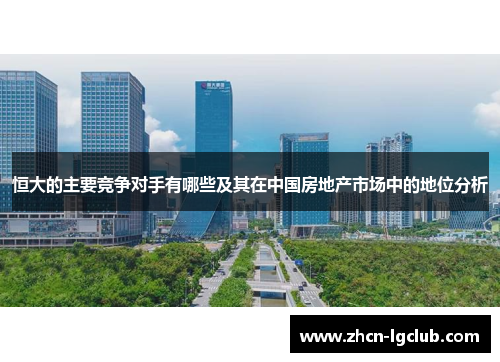 恒大的主要竞争对手有哪些及其在中国房地产市场中的地位分析