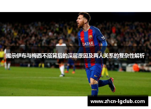 揭示伊布与梅西不搭背后的深层原因及两人关系的复杂性解析