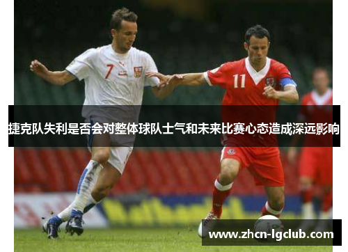 捷克队失利是否会对整体球队士气和未来比赛心态造成深远影响