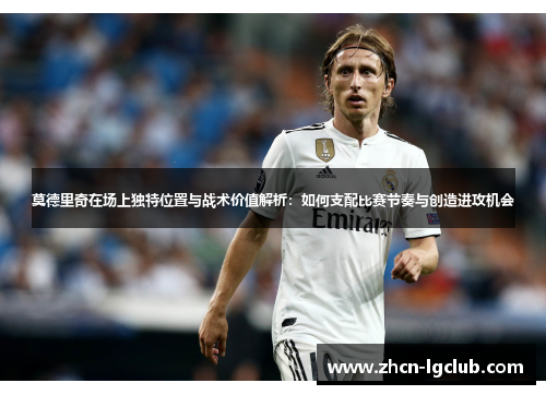 莫德里奇在场上独特位置与战术价值解析：如何支配比赛节奏与创造进攻机会