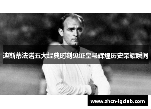 迪斯蒂法诺五大经典时刻见证皇马辉煌历史荣耀瞬间