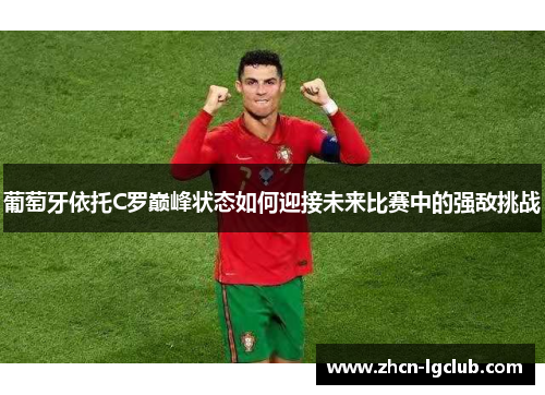 葡萄牙依托C罗巅峰状态如何迎接未来比赛中的强敌挑战