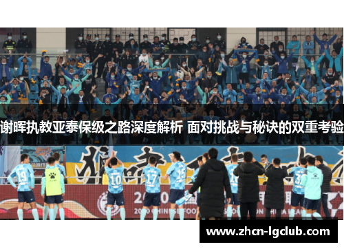 谢晖执教亚泰保级之路深度解析 面对挑战与秘诀的双重考验 谢晖执教亚泰保级之路深度解析 面对挑战与秘诀的双重考验