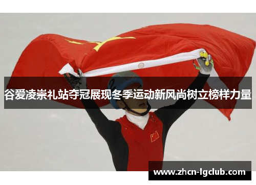 谷爱凌崇礼站夺冠展现冬季运动新风尚树立榜样力量