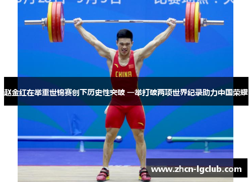 赵金红在举重世锦赛创下历史性突破 一举打破两项世界纪录助力中国荣耀 赵金红在举重世锦赛创下历史性突破 一举打破两项世界纪录助力中国荣耀