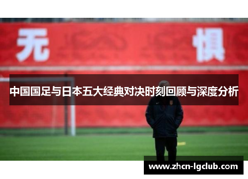 中国国足与日本五大经典对决时刻回顾与深度分析