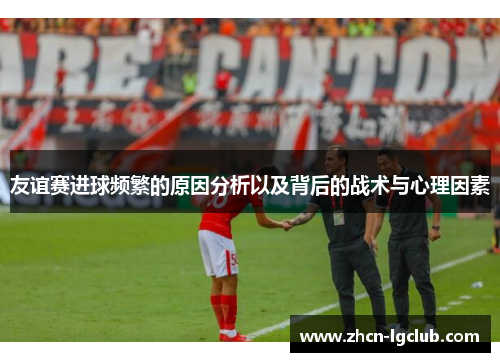 友谊赛进球频繁的原因分析以及背后的战术与心理因素