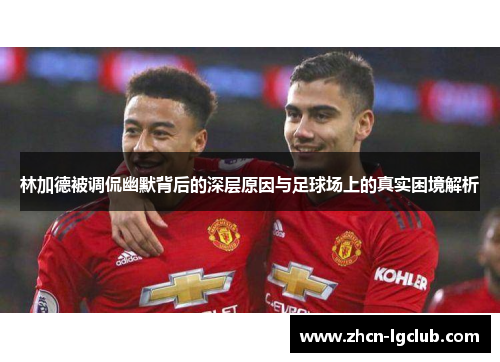 林加德被调侃幽默背后的深层原因与足球场上的真实困境解析