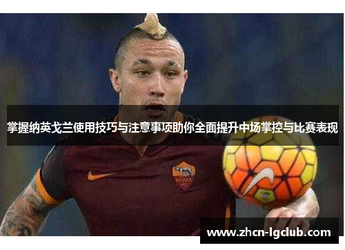 掌握纳英戈兰使用技巧与注意事项助你全面提升中场掌控与比赛表现