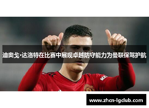 迪奥戈·达洛特在比赛中展现卓越防守能力为曼联保驾护航