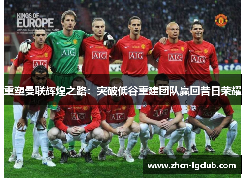 重塑曼联辉煌之路:突破低谷重建团队赢回昔日荣耀 重塑曼联辉煌之路:突破低谷重建团队赢回昔日荣耀