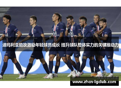 迪玛利亚助攻激励年轻球员成长 提升球队整体实力的关键推动力