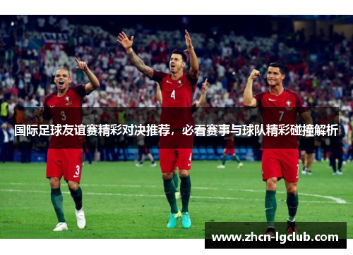 国际足球友谊赛精彩对决推荐,必看赛事与球队精彩碰撞解析 国际足球友谊赛精彩对决推荐,必看赛事与球队精彩碰撞解析