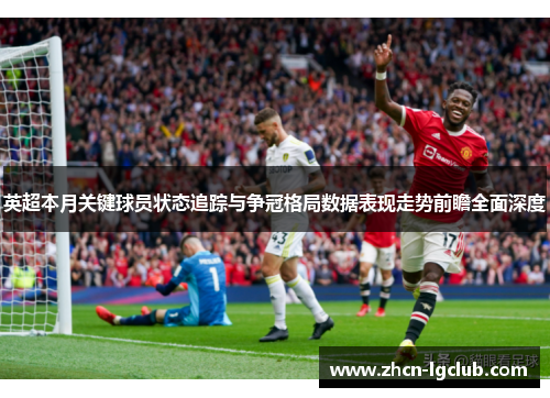 英超本月关键球员状态追踪与争冠格局数据表现走势前瞻全面深度 英超本月关键球员状态追踪与争冠格局数据表现走势前瞻全面深度
