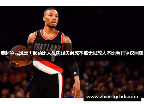 英超争冠风云再起德比大战防线失误成本被无限放大本比赛日争议回顾