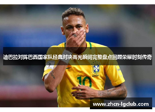 迪巴拉对阵巴西国家队经典对决高光瞬间完整盘点回顾荣耀时刻传奇 迪巴拉对阵巴西国家队经典对决高光瞬间完整盘点回顾荣耀时刻传奇