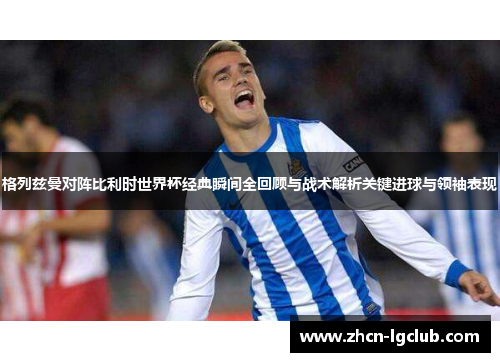 格列兹曼对阵比利时世界杯经典瞬间全回顾与战术解析关键进球与领袖表现