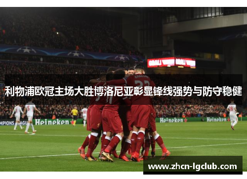 利物浦欧冠主场大胜博洛尼亚彰显锋线强势与防守稳健 利物浦欧冠主场大胜博洛尼亚彰显锋线强势与防守稳健