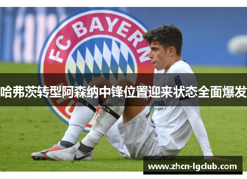 哈弗茨转型阿森纳中锋位置迎来状态全面爆发