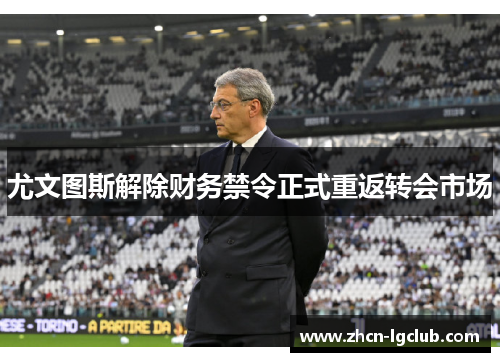 尤文图斯解除财务禁令正式重返转会市场