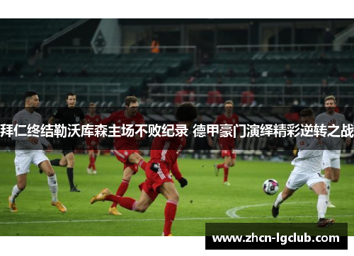拜仁终结勒沃库森主场不败纪录 德甲豪门演绎精彩逆转之战 拜仁终结勒沃库森主场不败纪录 德甲豪门演绎精彩逆转之战