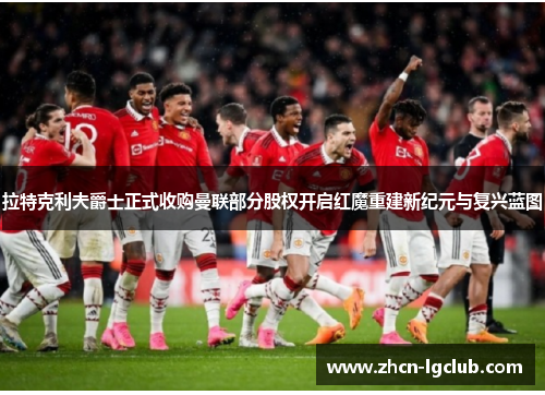 拉特克利夫爵士正式收购曼联部分股权开启红魔重建新纪元与复兴蓝图 拉特克利夫爵士正式收购曼联部分股权开启红魔重建新纪元与复兴蓝图