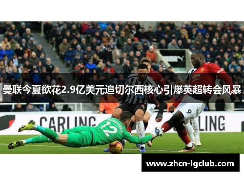 曼联今夏欲花2.9亿美元追切尔西核心引爆英超转会风暴 曼联今夏欲花2.9亿美元追切尔西核心引爆英超转会风暴