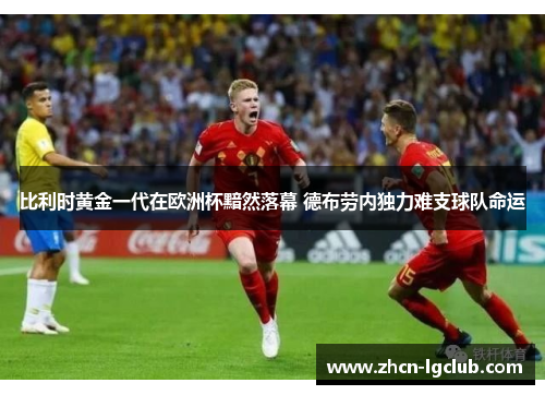 比利时黄金一代在欧洲杯黯然落幕 德布劳内独力难支球队命运 比利时黄金一代在欧洲杯黯然落幕 德布劳内独力难支球队命运