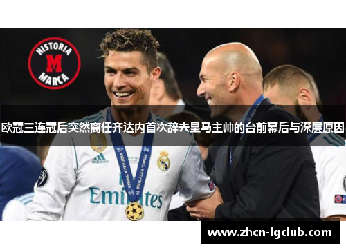 欧冠三连冠后突然离任齐达内首次辞去皇马主帅的台前幕后与深层原因 欧冠三连冠后突然离任齐达内首次辞去皇马主帅的台前幕后与深层原因